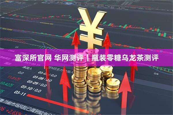 富深所官网 华网测评｜瓶装零糖乌龙茶测评