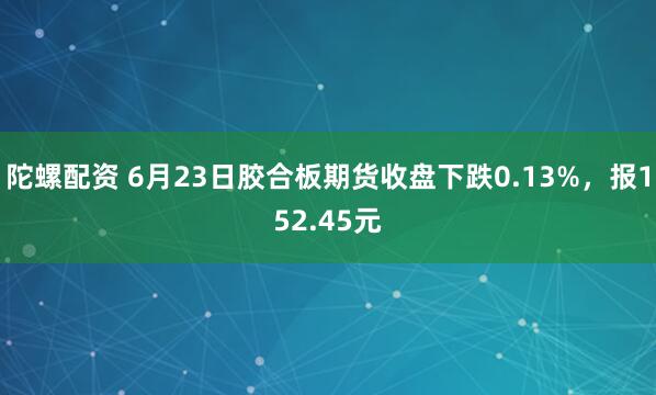 陀螺配资 6月23日胶合板期货收盘下跌0.13%，报152.45元