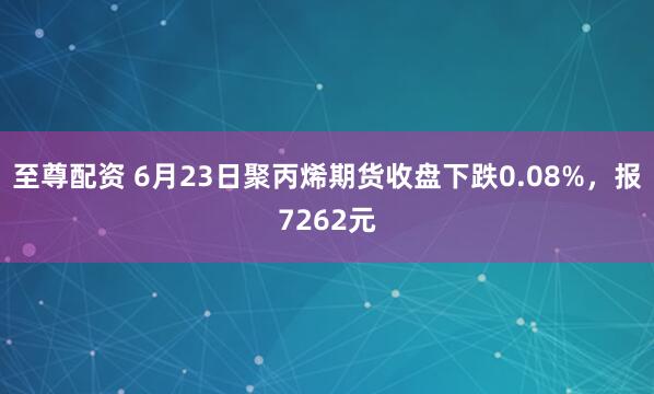 至尊配资 6月23日聚丙烯期货收盘下跌0.08%，报7262元