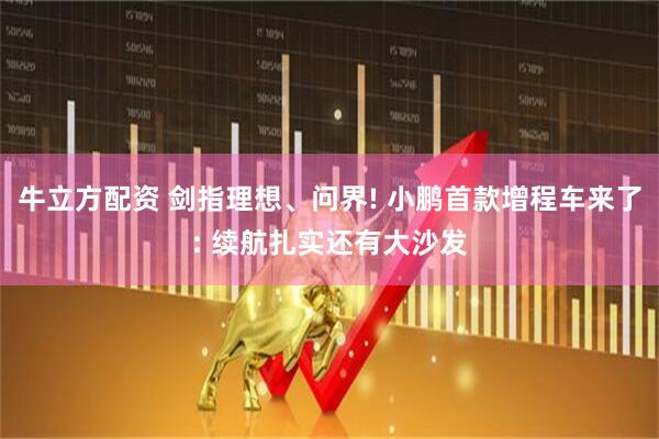 牛立方配资 剑指理想、问界! 小鹏首款增程车来了: 续航扎实还有大沙发