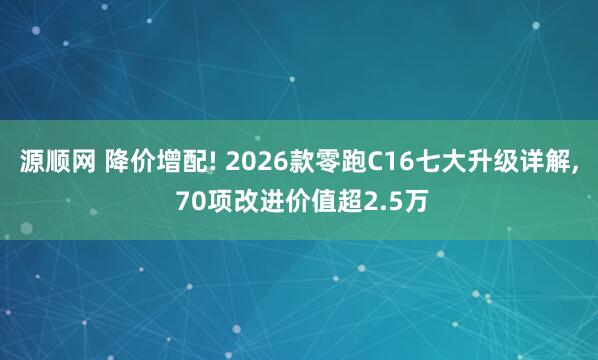 源顺网 降价增配! 2026款零跑C16七大升级详解, 70项改进价值超2.5万