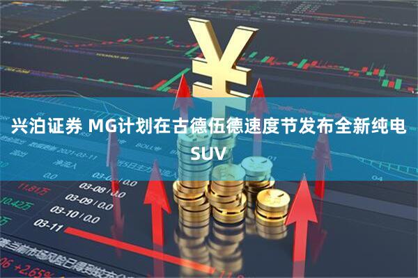 兴泊证券 MG计划在古德伍德速度节发布全新纯电SUV