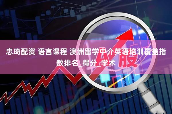 忠琦配资 语言课程 澳洲留学中介英语培训覆盖指数排名_得分_学术