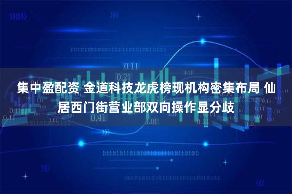 集中盈配资 金道科技龙虎榜现机构密集布局 仙居西门街营业部双向操作显分歧