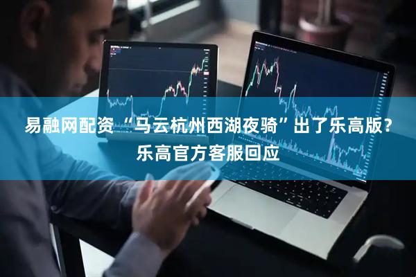 易融网配资 “马云杭州西湖夜骑”出了乐高版？乐高官方客服回应