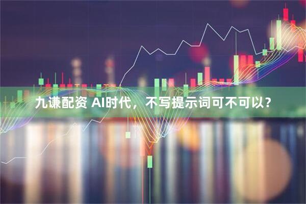 九谦配资 AI时代，不写提示词可不可以？