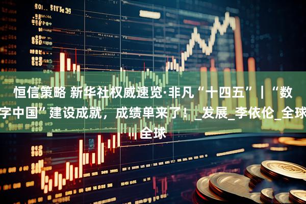 恒信策略 新华社权威速览·非凡“十四五”｜“数字中国”建设成就，成绩单来了！_发展_李依伦_全球