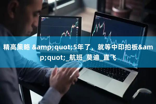 精高策略 &quot;5年了，就等中印拍板&quot;_航班_莫迪_直飞