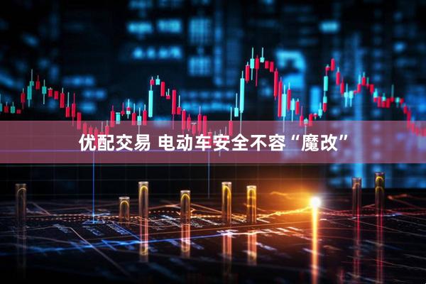 优配交易 电动车安全不容“魔改”