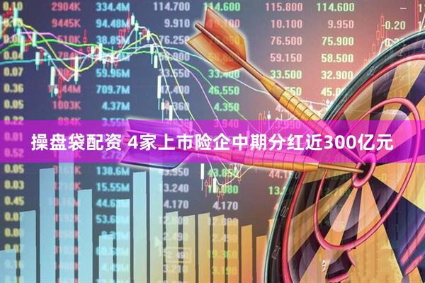 操盘袋配资 4家上市险企中期分红近300亿元