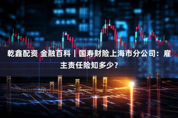 乾鑫配资 金融百科｜国寿财险上海市分公司：雇主责任险知多少？