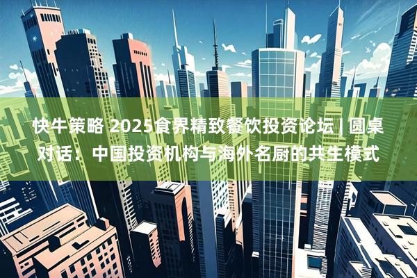 快牛策略 2025食界精致餐饮投资论坛 | 圆桌对话：中国投资机构与海外名厨的共生模式