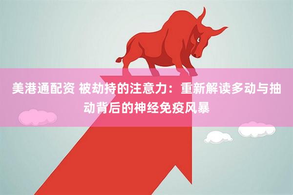 美港通配资 被劫持的注意力：重新解读多动与抽动背后的神经免疫风暴