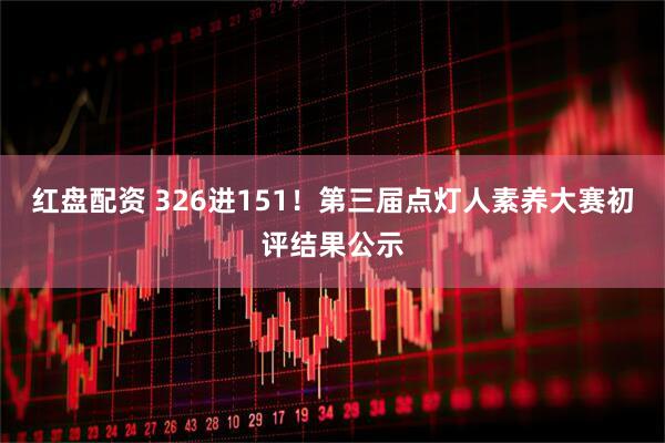 红盘配资 326进151！第三届点灯人素养大赛初评结果公示