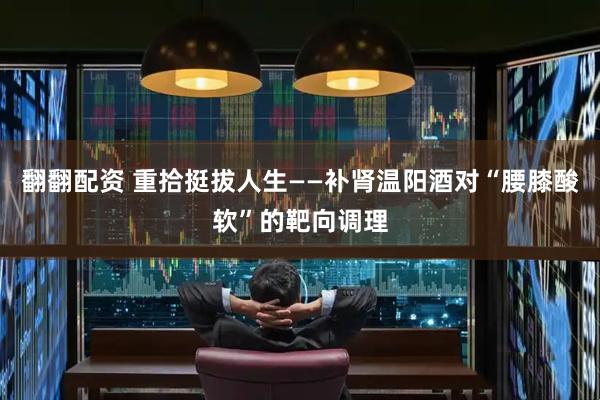 翻翻配资 重拾挺拔人生——补肾温阳酒对“腰膝酸软”的靶向调理