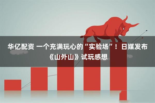 华亿配资 一个充满玩心的“实验场”！日媒发布《山外山》试玩感想