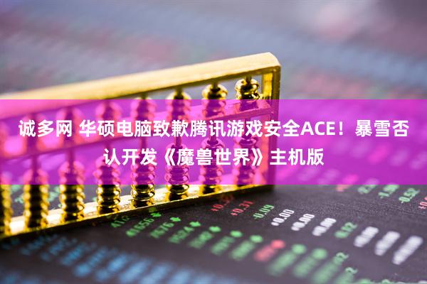 诚多网 华硕电脑致歉腾讯游戏安全ACE！暴雪否认开发《魔兽世界》主机版