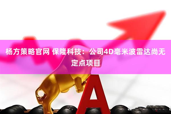 杨方策略官网 保隆科技：公司4D毫米波雷达尚无定点项目