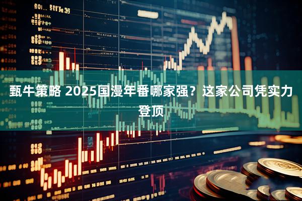 甄牛策略 2025国漫年番哪家强？这家公司凭实力登顶