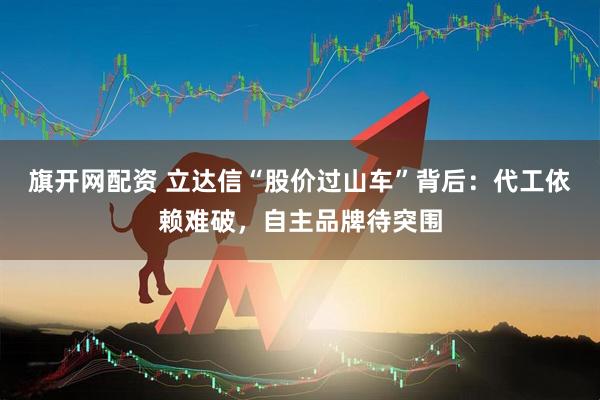 旗开网配资 立达信“股价过山车”背后：代工依赖难破，自主品牌待突围
