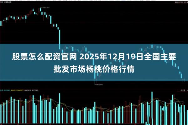 股票怎么配资官网 2025年12月19日全国主要批发市场杨桃价格行情