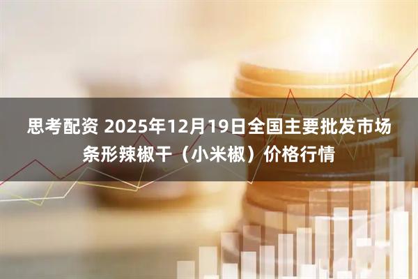 思考配资 2025年12月19日全国主要批发市场条形辣椒干（小米椒）价格行情