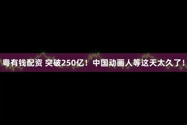 粤有钱配资 突破250亿！中国动画人等这天太久了！