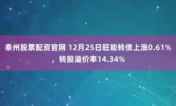 泰州股票配资官网 12月25日旺能转债上涨0.61%，转股溢价率14.34%