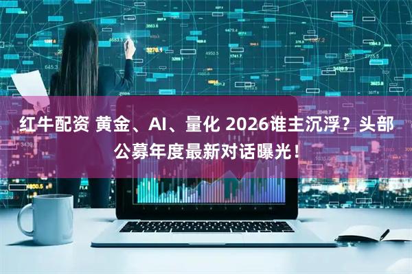 红牛配资 黄金、AI、量化 2026谁主沉浮？头部公募年度最新对话曝光！