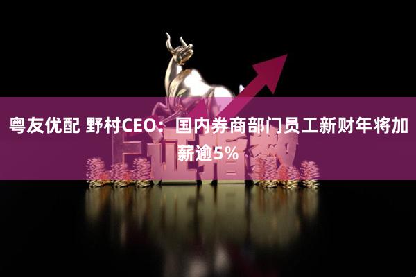粤友优配 野村CEO：国内券商部门员工新财年将加薪逾5%
