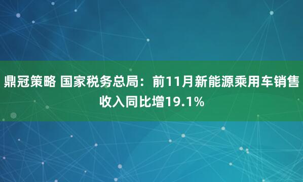 鼎冠策略 国家税务总局：前11月新能源乘用车销售收入同比增19.1%