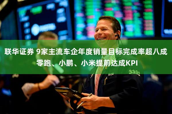 联华证券 9家主流车企年度销量目标完成率超八成 零跑、小鹏、小米提前达成KPI