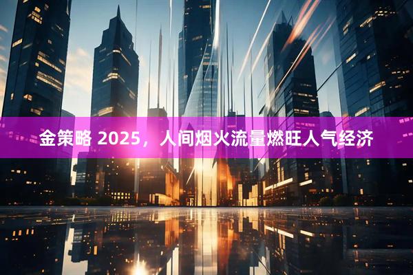 金策略 2025，人间烟火流量燃旺人气经济