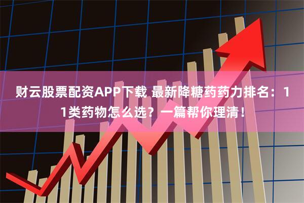 财云股票配资APP下载 最新降糖药药力排名：11类药物怎么选？一篇帮你理清！
