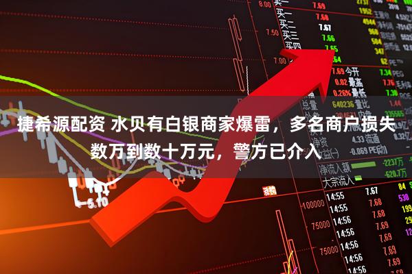 捷希源配资 水贝有白银商家爆雷，多名商户损失数万到数十万元，警方已介入
