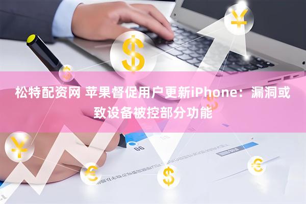 松特配资网 苹果督促用户更新iPhone：漏洞或致设备被控部分功能