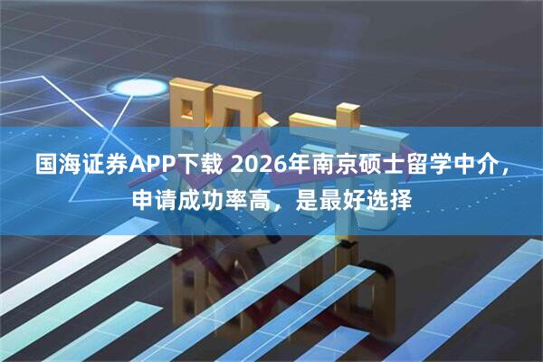 国海证券APP下载 2026年南京硕士留学中介，申请成功率高，是最好选择