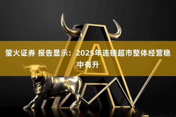 萤火证券 报告显示：2025年连锁超市整体经营稳中有升