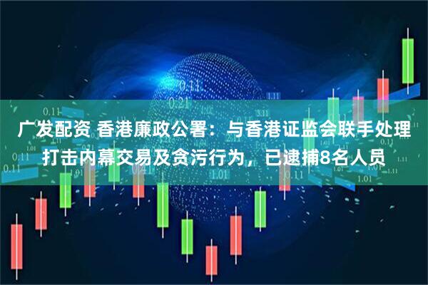 广发配资 香港廉政公署：与香港证监会联手处理打击内幕交易及贪污行为，已逮捕8名人员