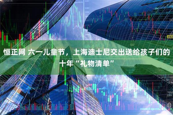 恒正网 六一儿童节，上海迪士尼交出送给孩子们的十年“礼物清单”