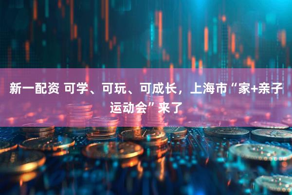 新一配资 可学、可玩、可成长，上海市“家+亲子运动会”来了