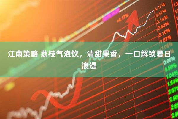 江南策略 荔枝气泡饮，清甜果香，一口解锁夏日浪漫