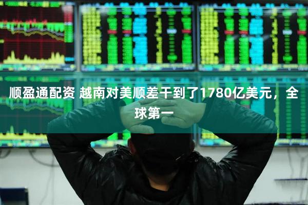 顺盈通配资 越南对美顺差干到了1780亿美元，全球第一