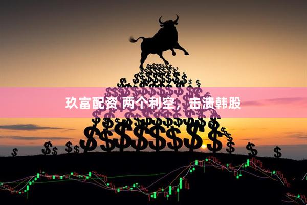 玖富配资 两个利空，击溃韩股