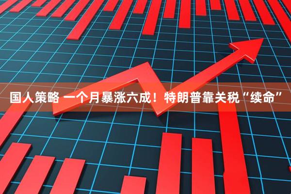 国人策略 一个月暴涨六成！特朗普靠关税“续命”